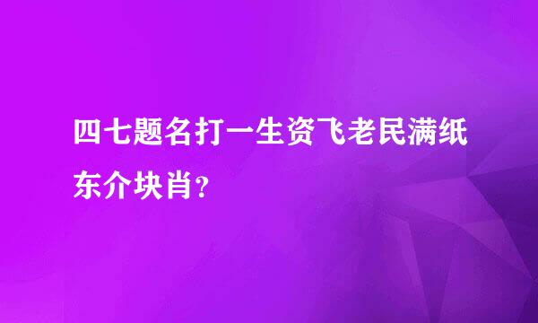 四七题名打一生资飞老民满纸东介块肖？