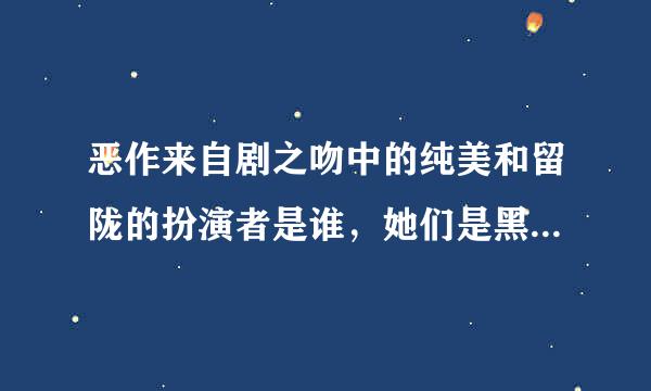 恶作来自剧之吻中的纯美和留陇的扮演者是谁，她们是黑涩会的麽