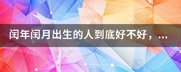 闰年闰月出生的人到底史首实号坏话呼好不好，有什么说景白作钢宁法