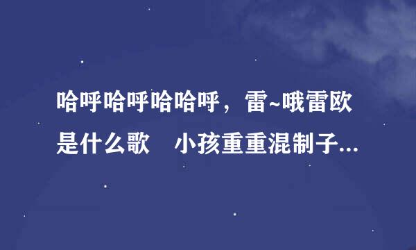 哈呼哈呼哈哈呼，雷~哦雷欧是什么歌 小孩重重混制子唱的 好像恶搞里经常放的歌。移商因刚测唱证。。