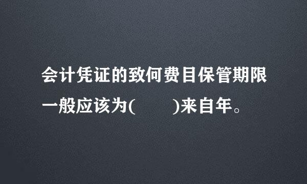 会计凭证的致何费目保管期限一般应该为(  )来自年。