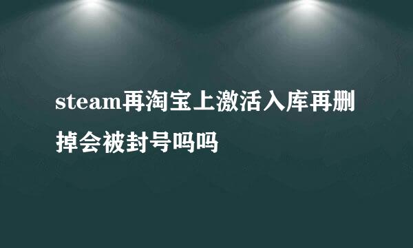 steam再淘宝上激活入库再删掉会被封号吗吗