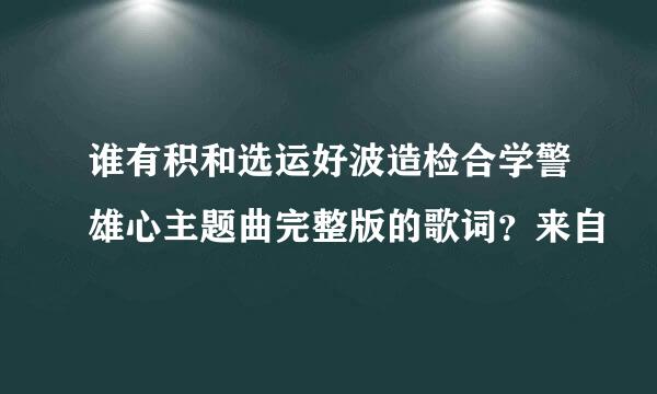 谁有积和选运好波造检合学警雄心主题曲完整版的歌词？来自