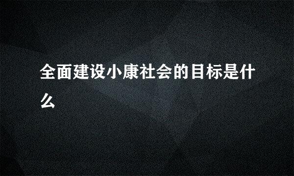 全面建设小康社会的目标是什么