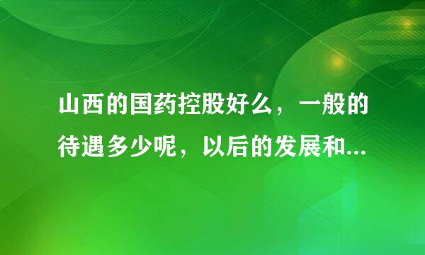 山西的国药控股好么，一般的待遇多少呢，以后的发展和公司的管理怎么样呢?