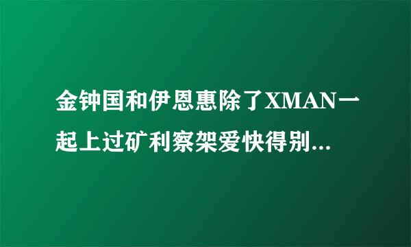 金钟国和伊恩惠除了XMAN一起上过矿利察架爱快得别的综艺节目么