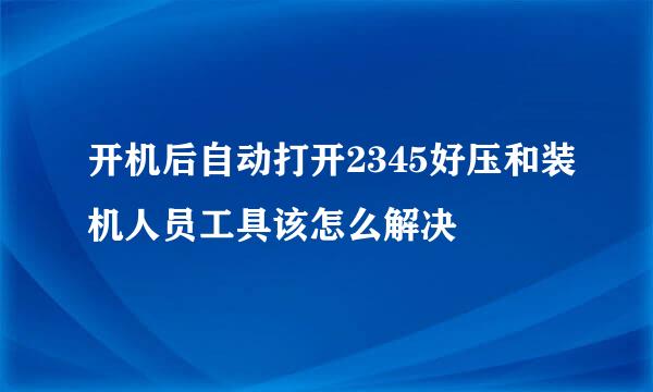 开机后自动打开2345好压和装机人员工具该怎么解决