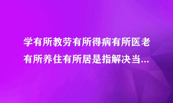 学有所教劳有所得病有所医老有所养住有所居是指解决当前哪些民生问题?