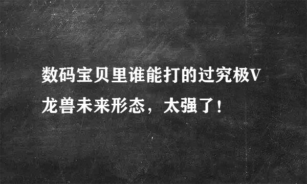 数码宝贝里谁能打的过究极V龙兽未来形态，太强了！