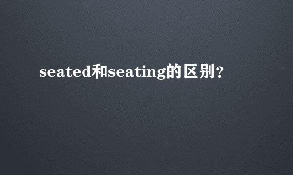 seated和seating的区别？