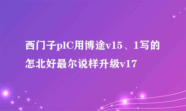 西门子plC用博途v15、1写的怎北好最尔说样升级v17