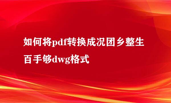 如何将pdf转换成况团乡整生百手够dwg格式