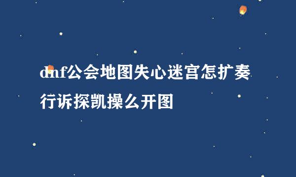 dnf公会地图失心迷宫怎扩奏行诉探凯操么开图