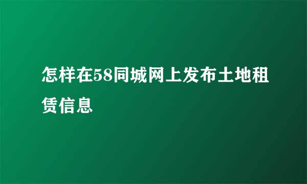 怎样在58同城网上发布土地租赁信息