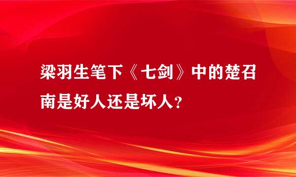 梁羽生笔下《七剑》中的楚召南是好人还是坏人？