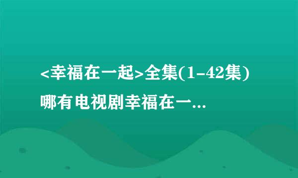 <幸福在一起>全集(1-42集)哪有电视剧幸福在一起大结局剧情观看？