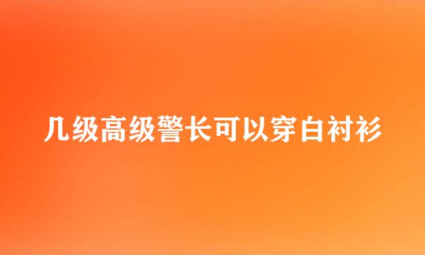 几级高级警长可以穿白衬衫