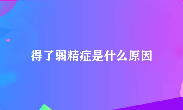 得了弱精症是什么原因