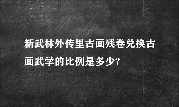 新武林外传里古画残卷兑换古画武学的比例是多少?