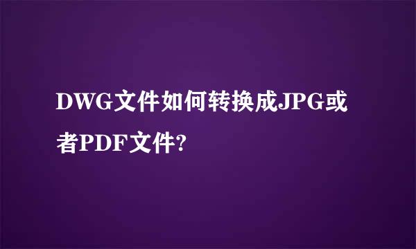 DWG文件如何转换成JPG或者PDF文件?