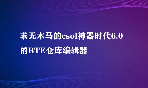 求无木马的csol神器时代6.0的BTE仓库编辑器