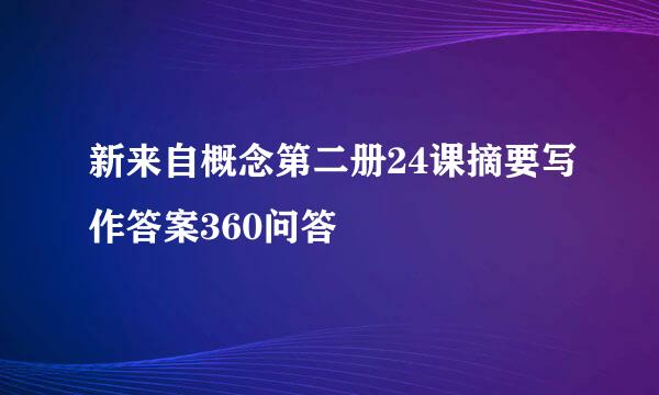 新来自概念第二册24课摘要写作答案360问答