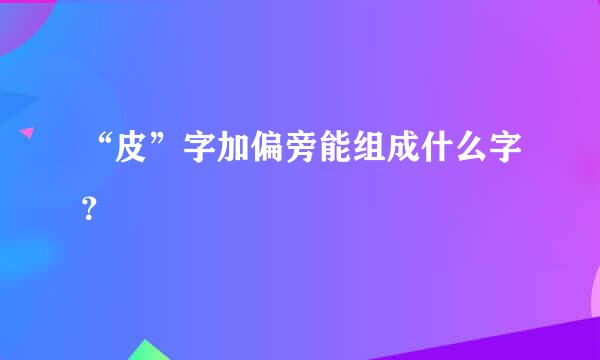 “皮”字加偏旁能组成什么字？