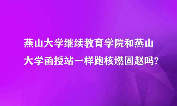 燕山大学继续教育学院和燕山大学函授站一样跑核燃固赵吗?