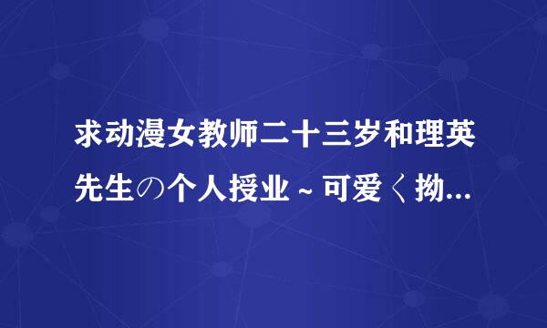 求动漫女教师二十三岁和理英先生の个人授业～可爱く拗ねる年上の彼女～