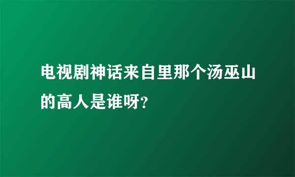 电视剧神话来自里那个汤巫山的高人是谁呀？