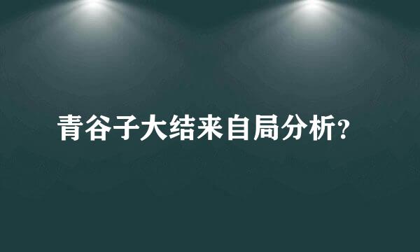 青谷子大结来自局分析？