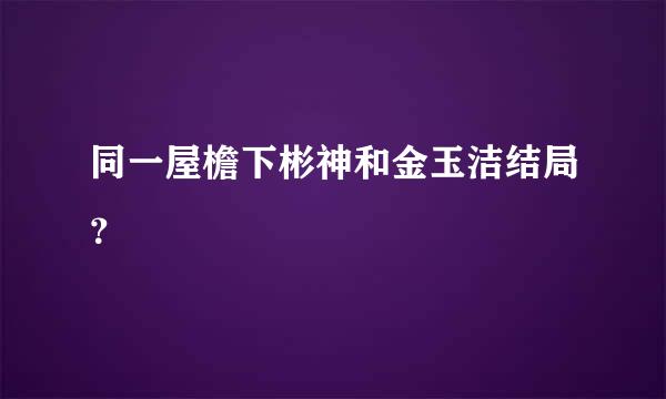 同一屋檐下彬神和金玉洁结局？