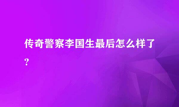 传奇警察李国生最后怎么样了？