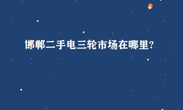 邯郸二手电三轮市场在哪里?