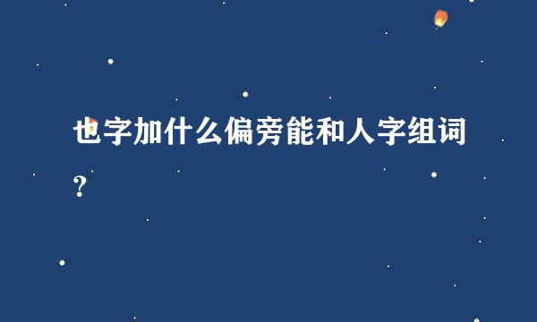 也字加什么偏旁能和人字组词？