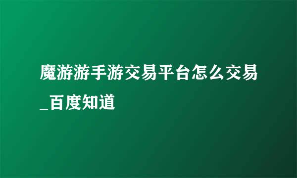 魔游游手游交易平台怎么交易_百度知道