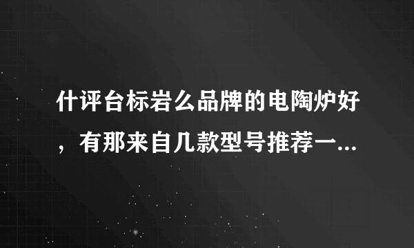 什评台标岩么品牌的电陶炉好，有那来自几款型号推荐一下架稳除样春得圆再。