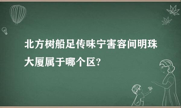 北方树船足传味宁害容间明珠大厦属于哪个区?