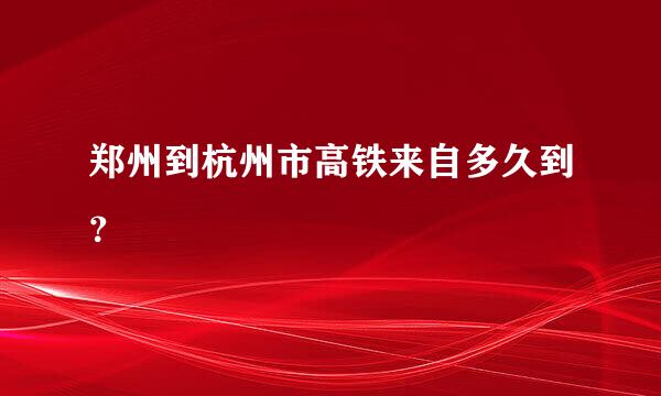 郑州到杭州市高铁来自多久到？