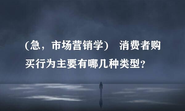 (急，市场营销学) 消费者购买行为主要有哪几种类型？