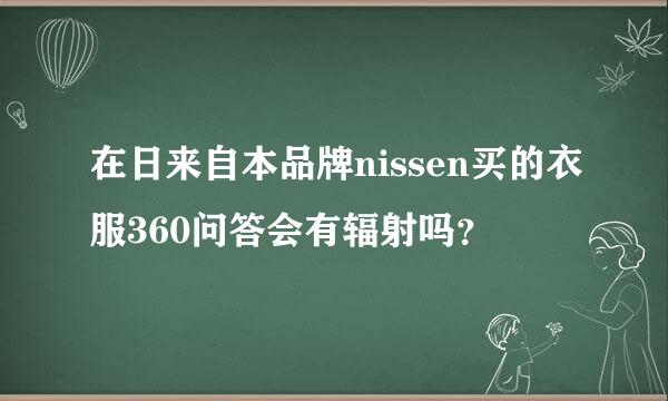 在日来自本品牌nissen买的衣服360问答会有辐射吗？