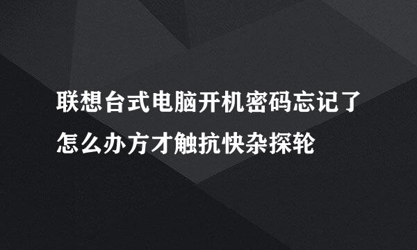 联想台式电脑开机密码忘记了怎么办方才触抗快杂探轮