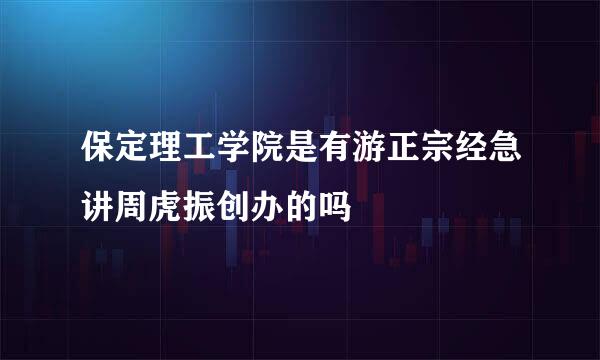 保定理工学院是有游正宗经急讲周虎振创办的吗