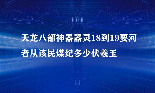 天龙八部神器器灵18到19要河者从该民煤纪多少伏羲玉