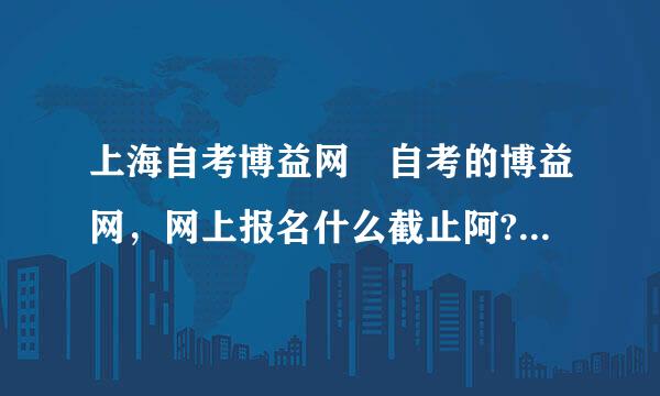 上海自考博益网 自考的博益网，网上报名什么截止阿? 听说是3月3号，是不是3月3号之前，还是包括3月3号那