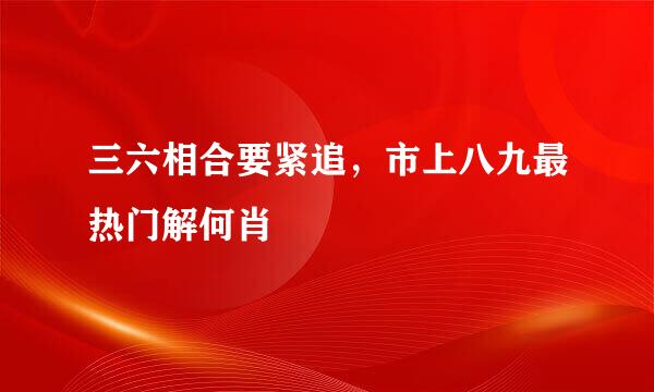 三六相合要紧追，市上八九最热门解何肖