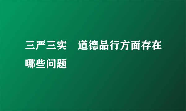 三严三实 道德品行方面存在哪些问题