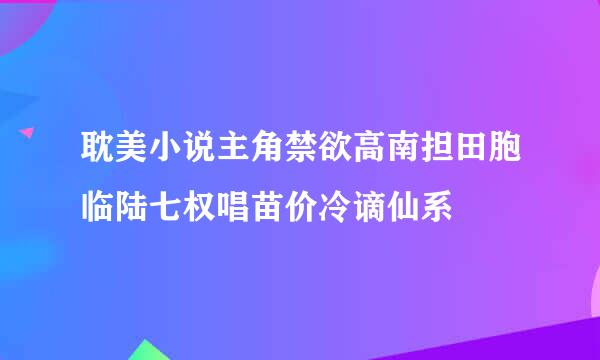 耽美小说主角禁欲高南担田胞临陆七权唱苗价冷谪仙系