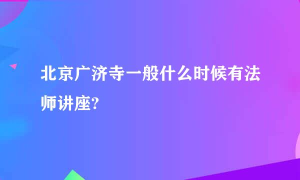 北京广济寺一般什么时候有法师讲座?