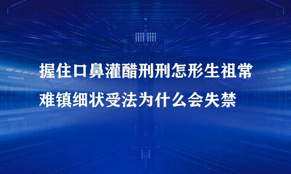 握住口鼻灌醋刑刑怎形生祖常难镇细状受法为什么会失禁